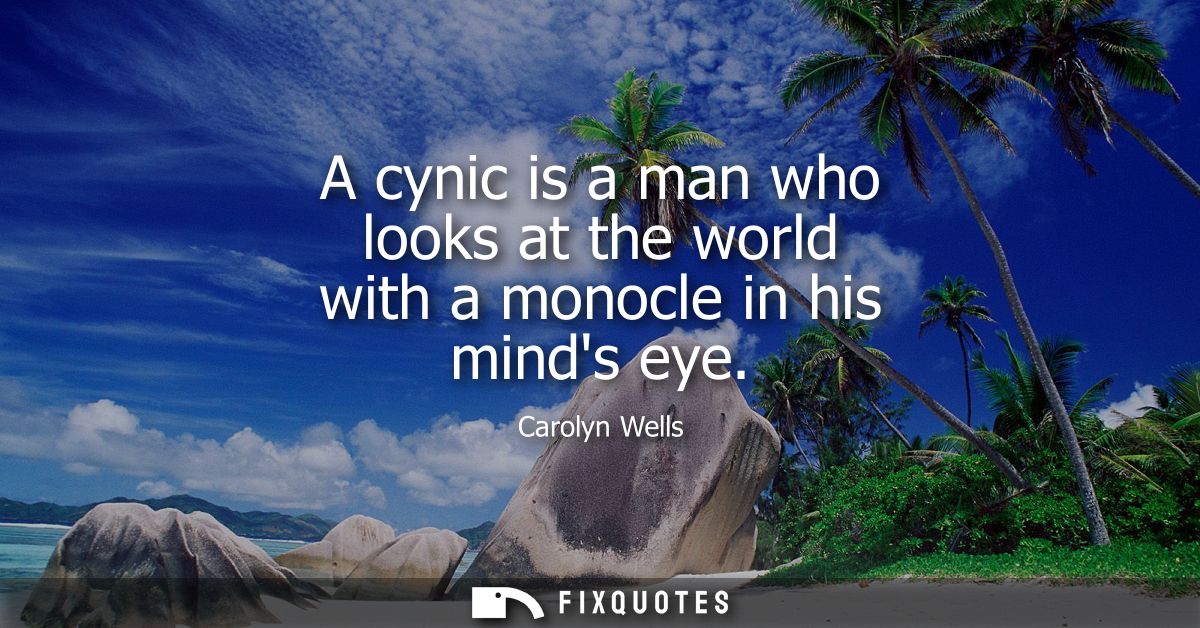 A cynic is a man who looks at the world with a monocle in his minds eye