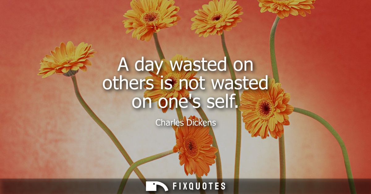 A day wasted on others is not wasted on ones self