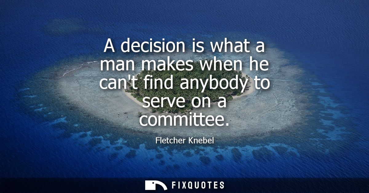 A decision is what a man makes when he cant find anybody to serve on a committee