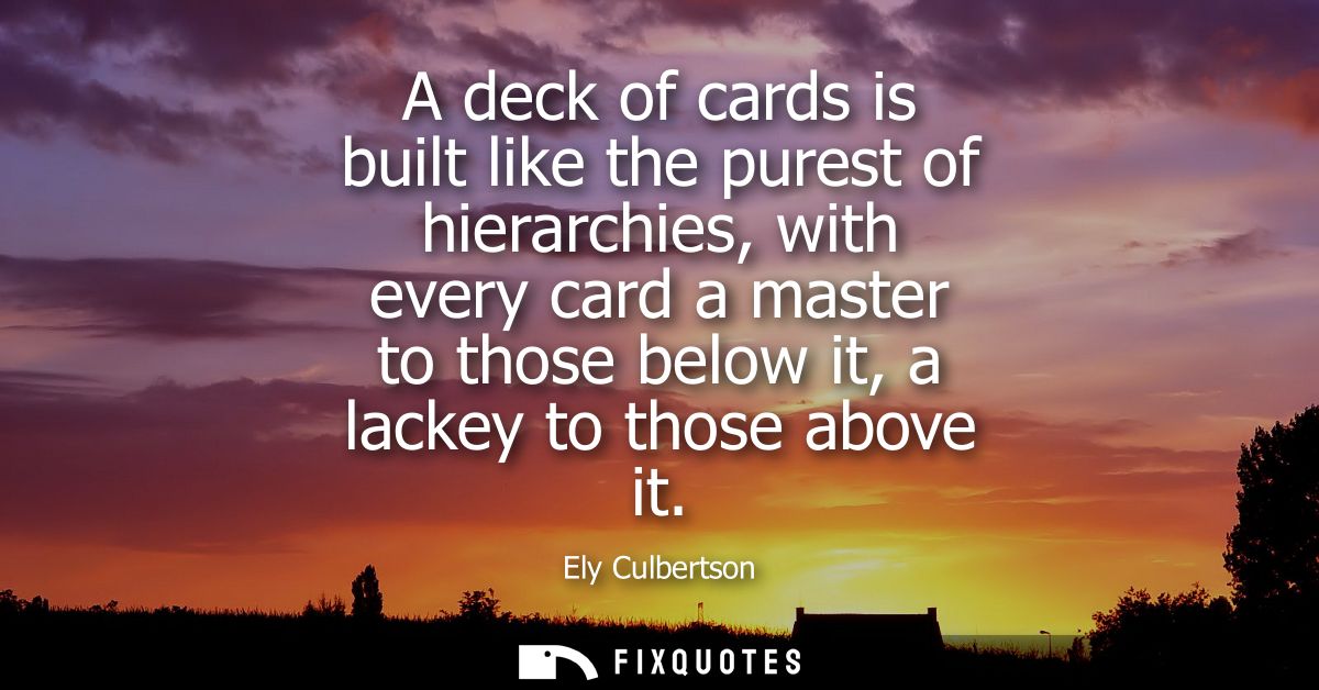 A deck of cards is built like the purest of hierarchies, with every card a master to those below it, a lackey to those a