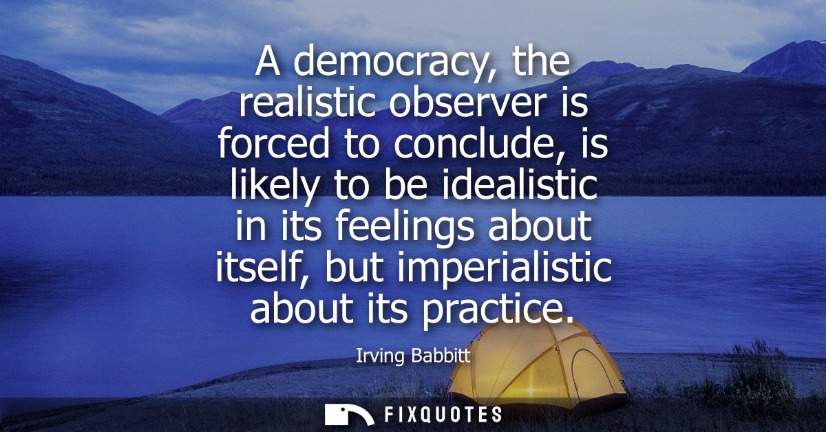 A democracy, the realistic observer is forced to conclude, is likely to be idealistic in its feelings about itself, but 