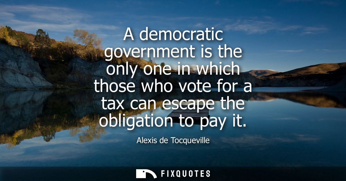 A democratic government is the only one in which those who vote for a tax can escape the obligation to pay it