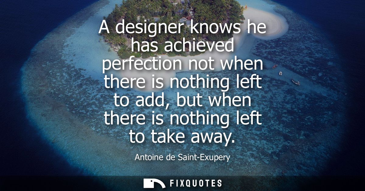 A designer knows he has achieved perfection not when there is nothing left to add, but when there is nothing left to tak