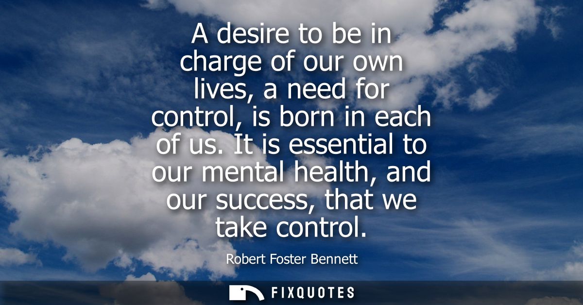 A desire to be in charge of our own lives, a need for control, is born in each of us. It is essential to our mental heal