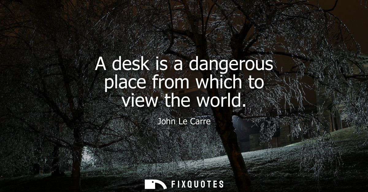 A desk is a dangerous place from which to view the world