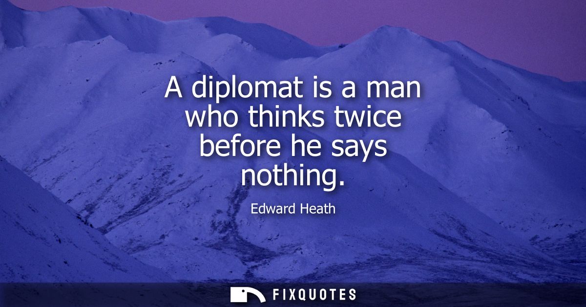 A diplomat is a man who thinks twice before he says nothing