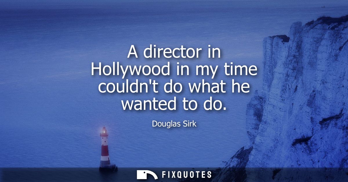 A director in Hollywood in my time couldnt do what he wanted to do