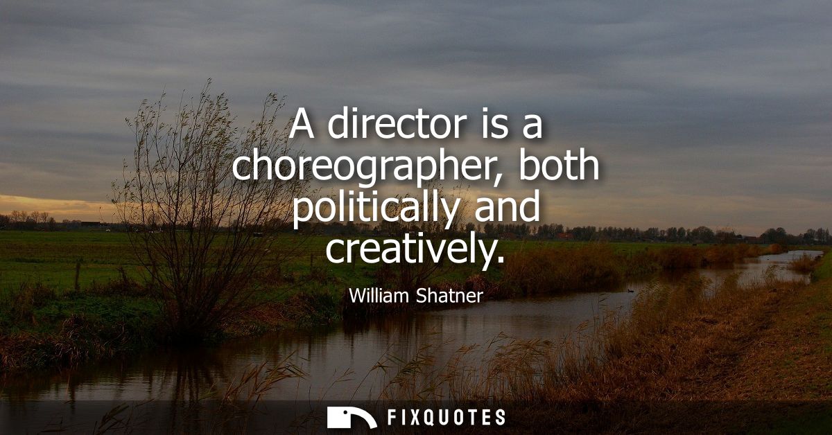 A director is a choreographer, both politically and creatively
