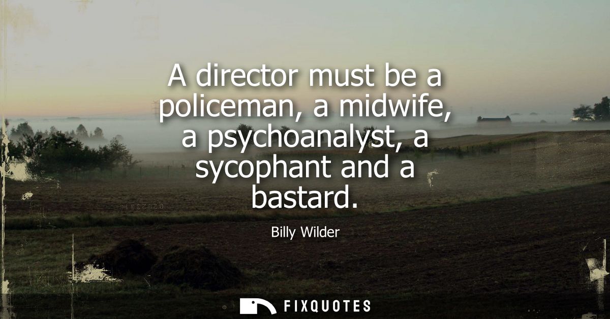 A director must be a policeman, a midwife, a psychoanalyst, a sycophant and a bastard