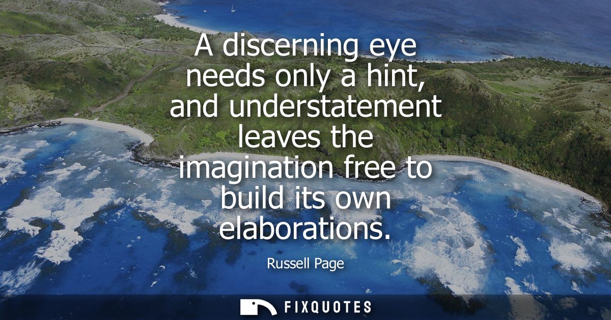 A discerning eye needs only a hint, and understatement leaves the imagination free to build its own elaborations