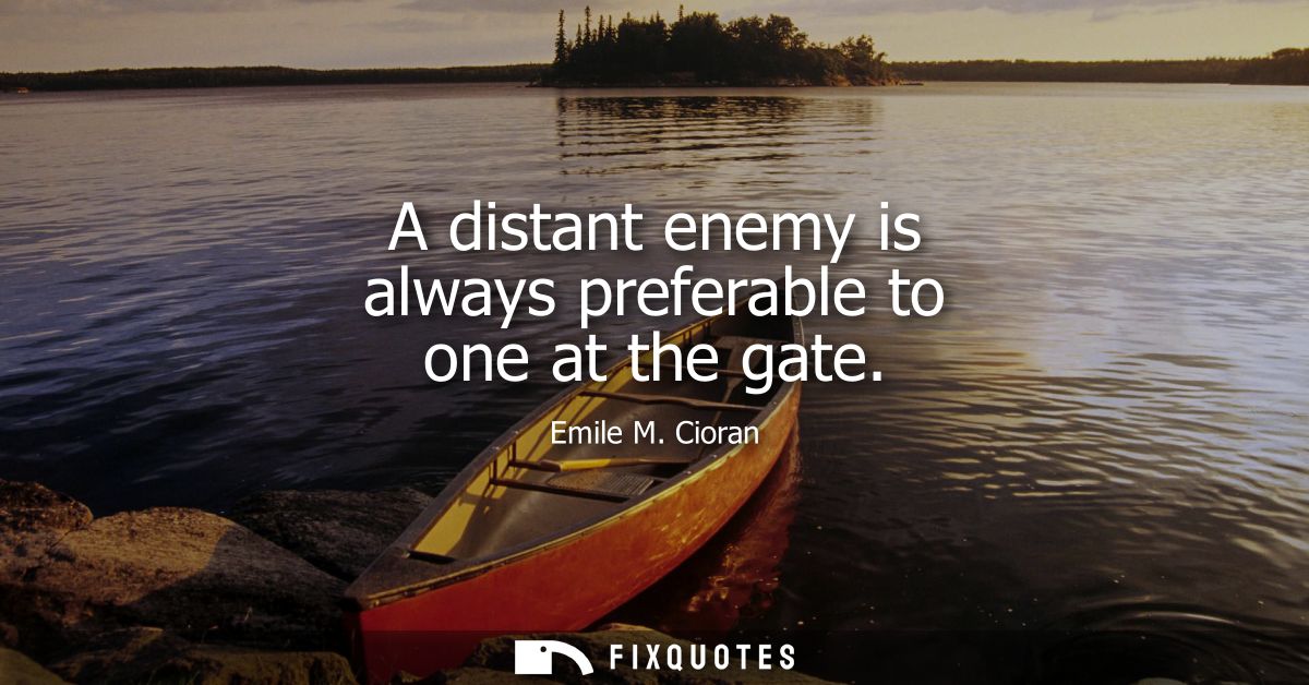 A distant enemy is always preferable to one at the gate