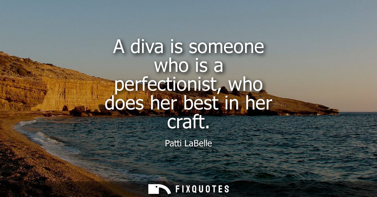 A diva is someone who is a perfectionist, who does her best in her craft