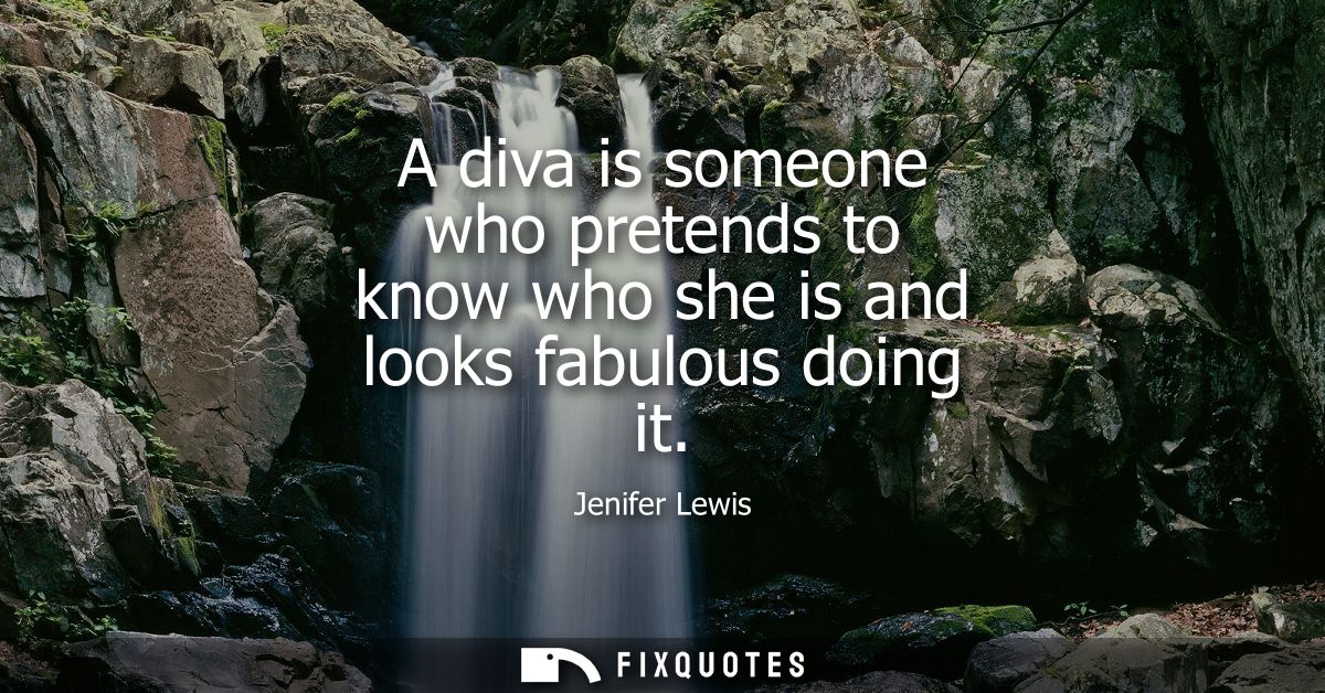 A diva is someone who pretends to know who she is and looks fabulous doing it