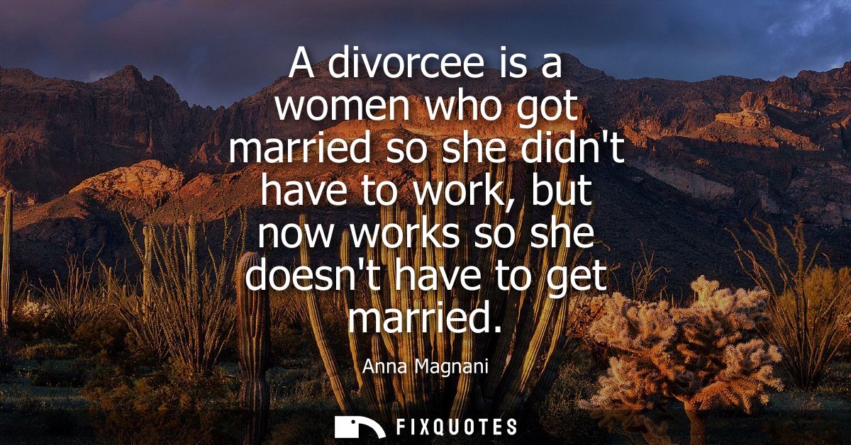 A divorcee is a women who got married so she didnt have to work, but now works so she doesnt have to get married
