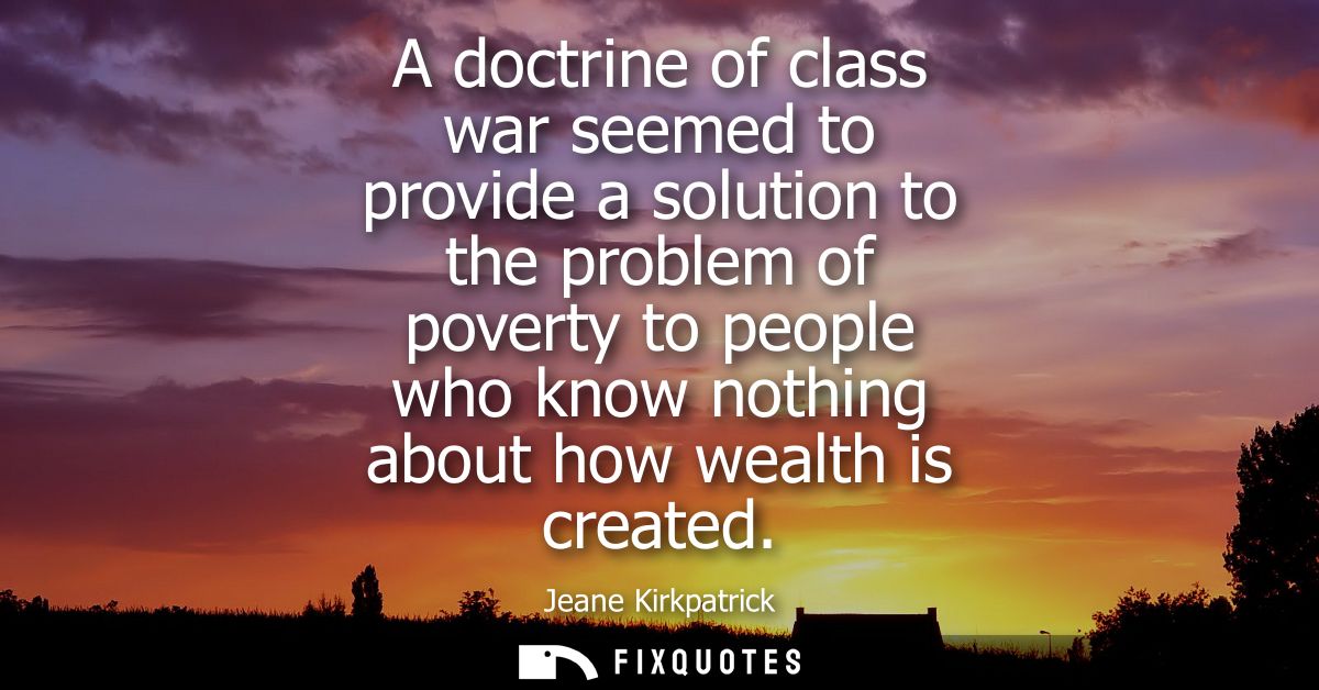 A doctrine of class war seemed to provide a solution to the problem of poverty to people who know nothing about how weal