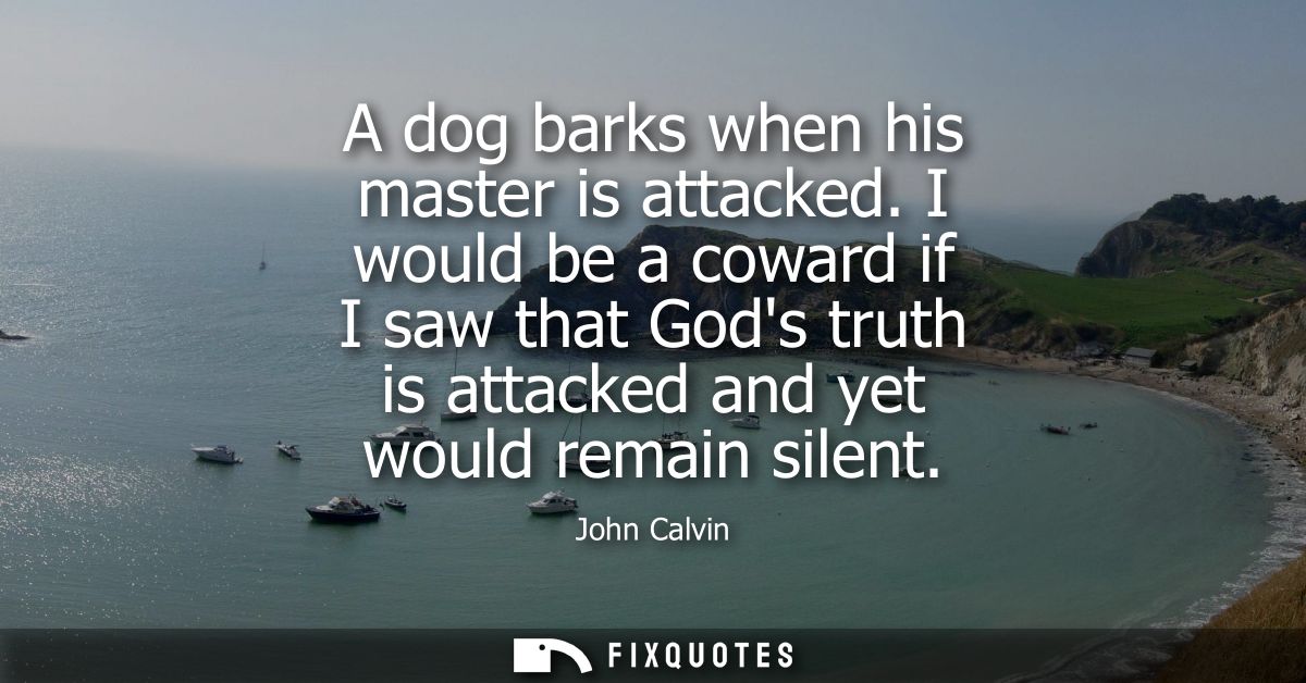 A dog barks when his master is attacked. I would be a coward if I saw that Gods truth is attacked and yet would remain s