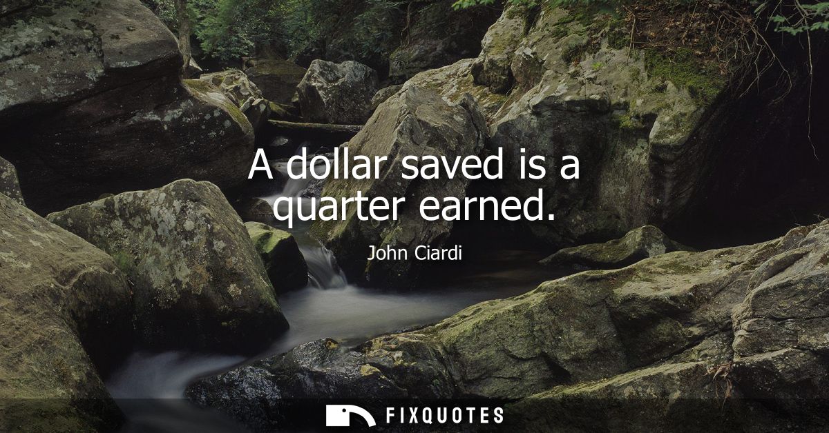 A dollar saved is a quarter earned - John Ciardi