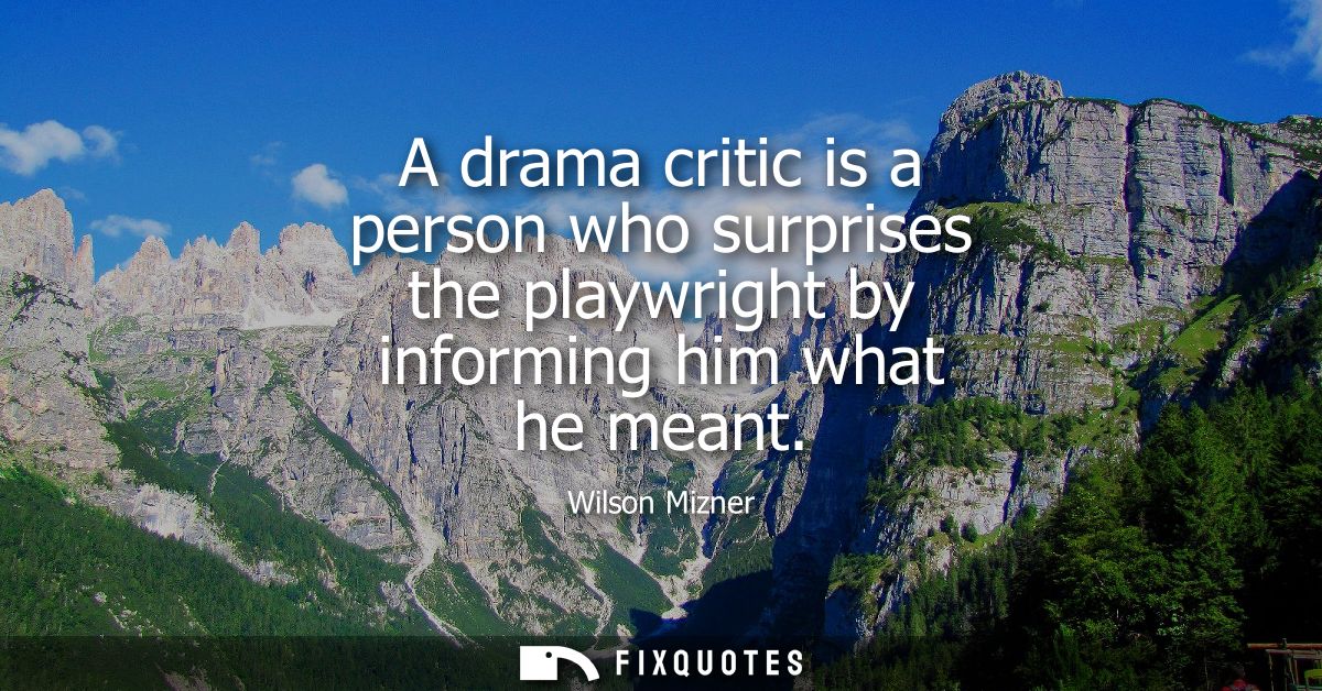 A drama critic is a person who surprises the playwright by informing him what he meant