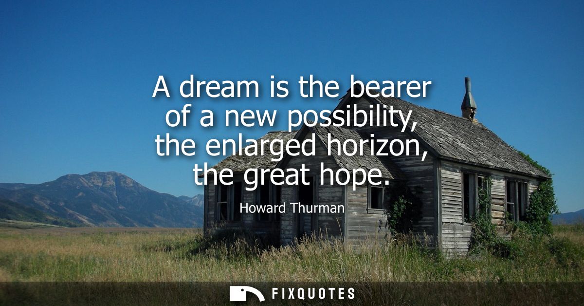 A dream is the bearer of a new possibility, the enlarged horizon, the great hope