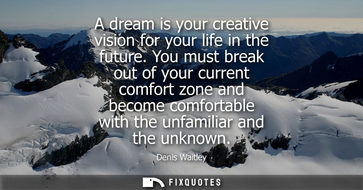 A dream is your creative vision for your life in the future. You must break out of your current comfort zone and become 