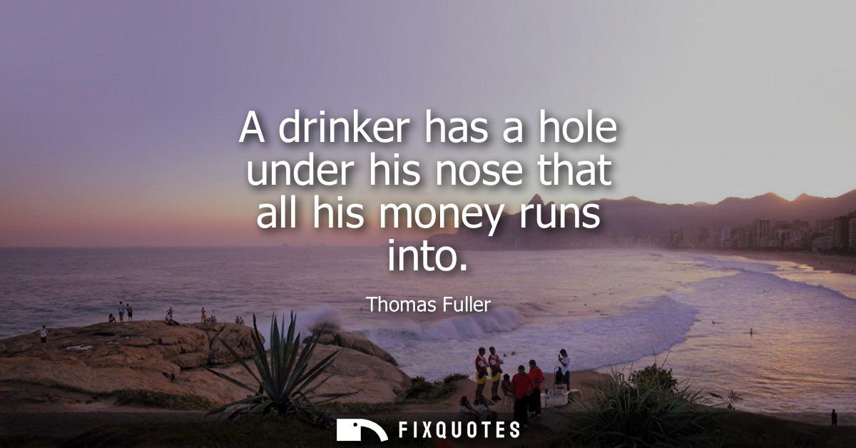 A drinker has a hole under his nose that all his money runs into