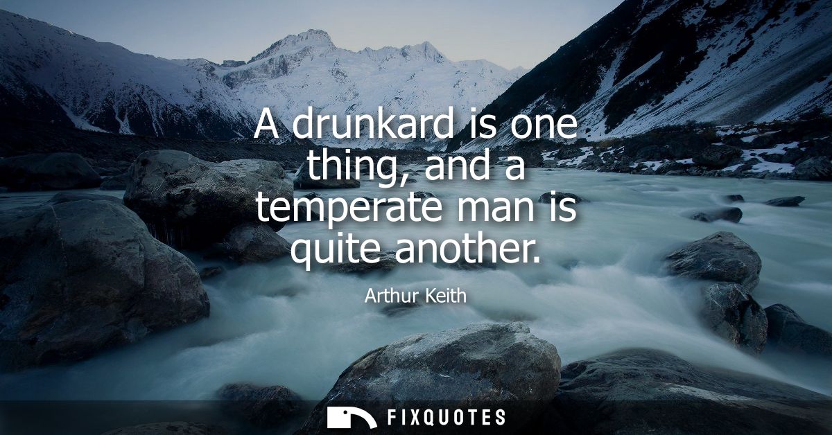 A drunkard is one thing, and a temperate man is quite another
