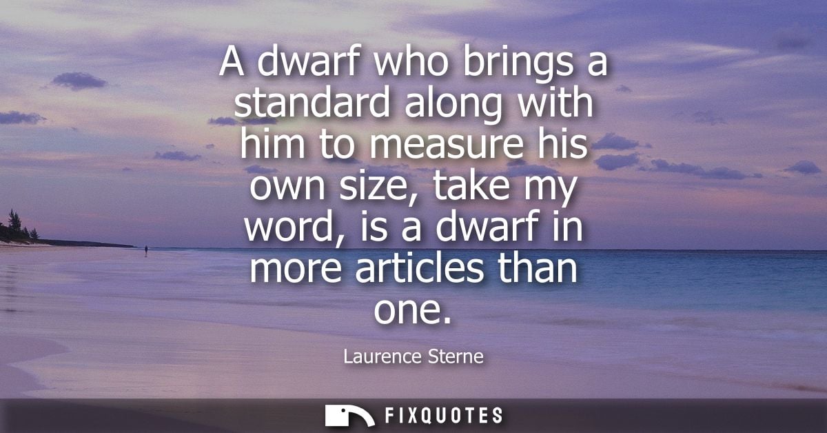 A dwarf who brings a standard along with him to measure his own size, take my word, is a dwarf in more articles than one