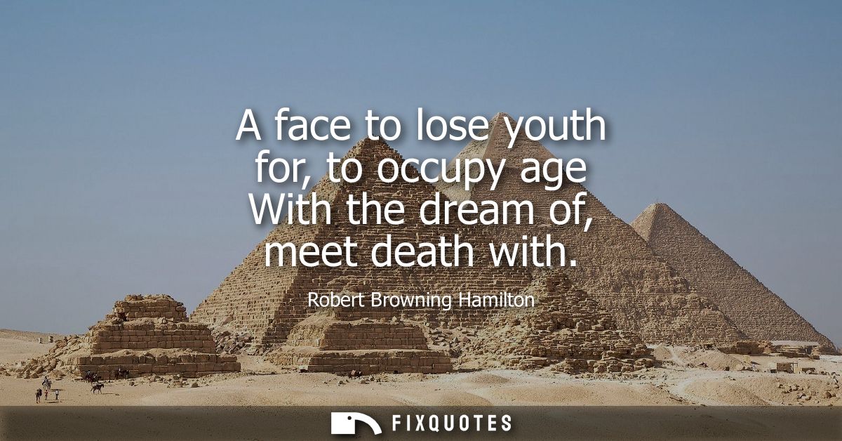 A face to lose youth for, to occupy age With the dream of, meet death with - Robert Browning Hamilton
