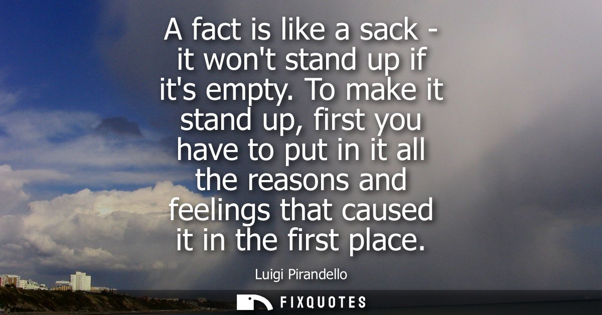 A fact is like a sack - it wont stand up if its empty. To make it stand up, first you have to put in it all the reasons 