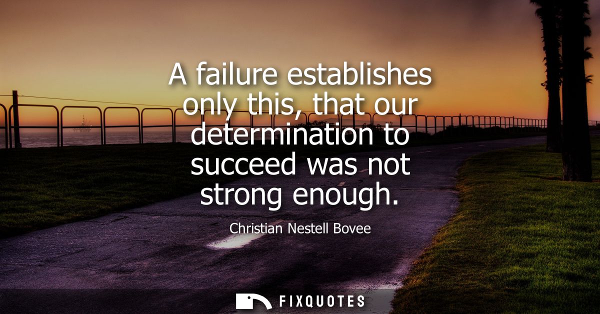 A failure establishes only this, that our determination to succeed was not strong enough