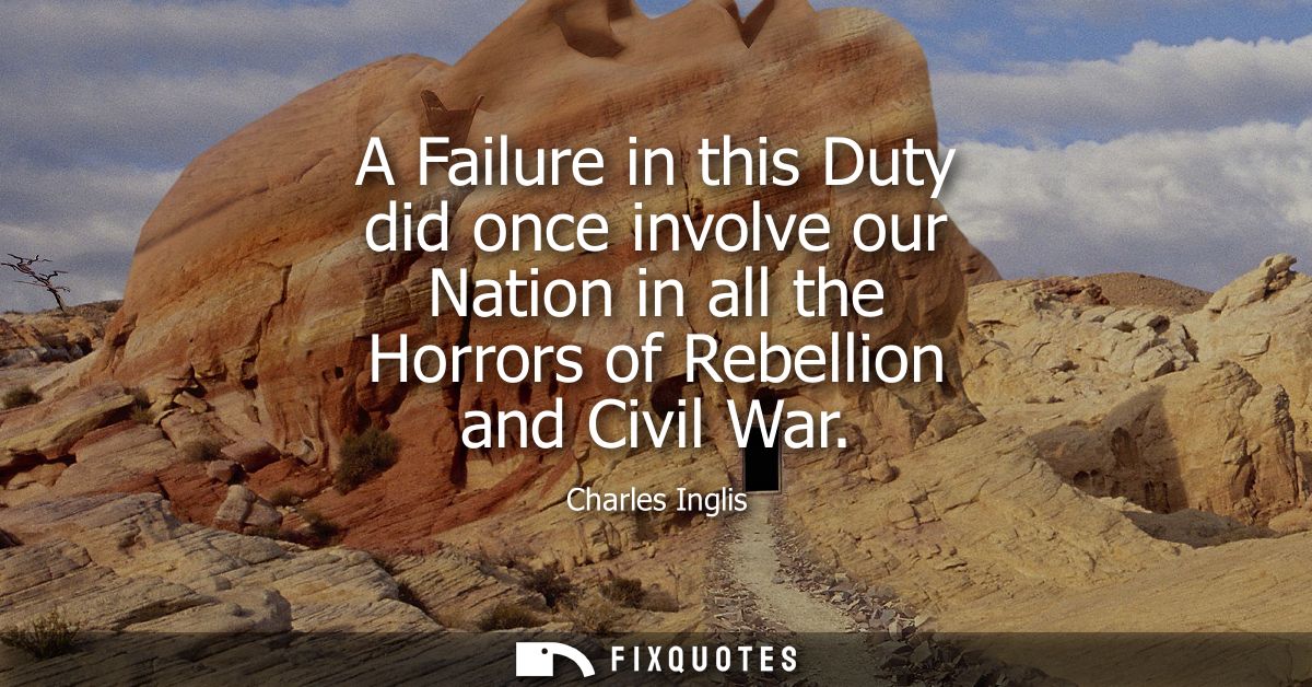 A Failure in this Duty did once involve our Nation in all the Horrors of Rebellion and Civil War
