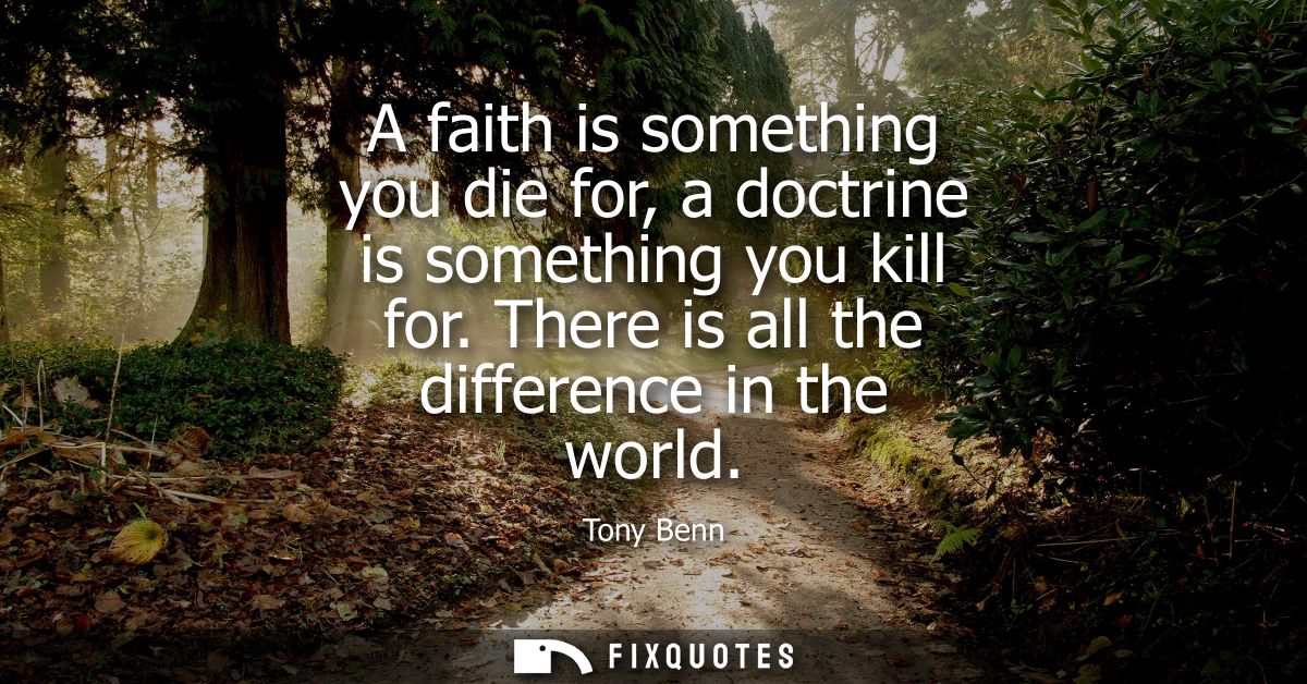 A faith is something you die for, a doctrine is something you kill for. There is all the difference in the world