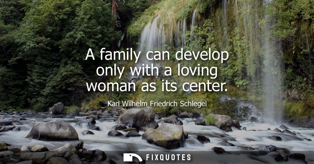 A family can develop only with a loving woman as its center - Karl Wilhelm Friedrich Schlegel