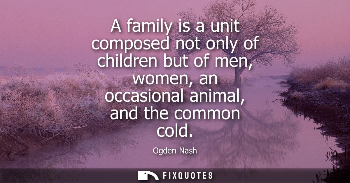 A family is a unit composed not only of children but of men, women, an occasional animal, and the common cold