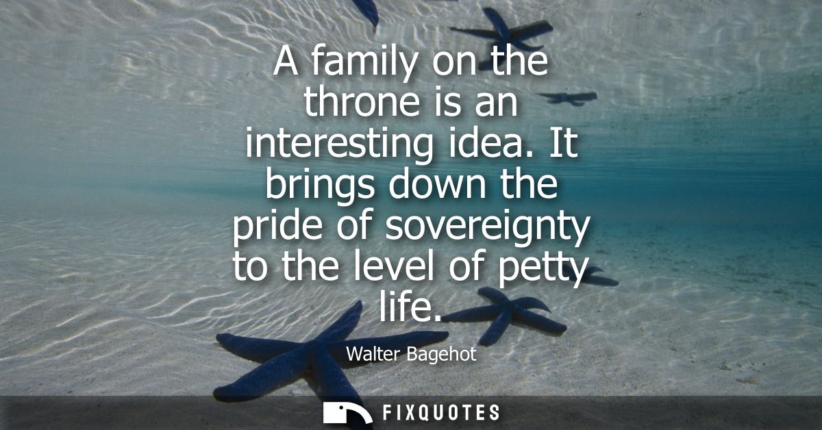 A family on the throne is an interesting idea. It brings down the pride of sovereignty to the level of petty life