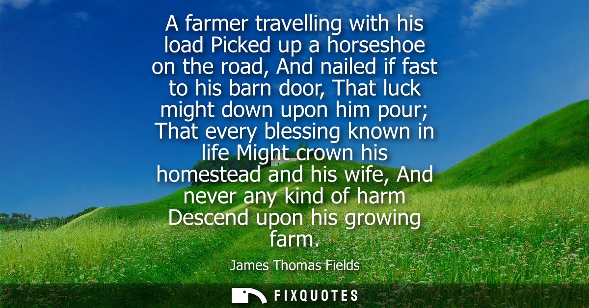 A farmer travelling with his load Picked up a horseshoe on the road, And nailed if fast to his barn door, That luck migh