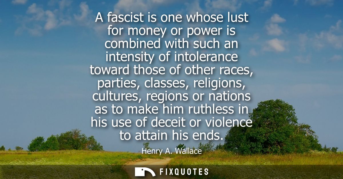 A fascist is one whose lust for money or power is combined with such an intensity of intolerance toward those of other r