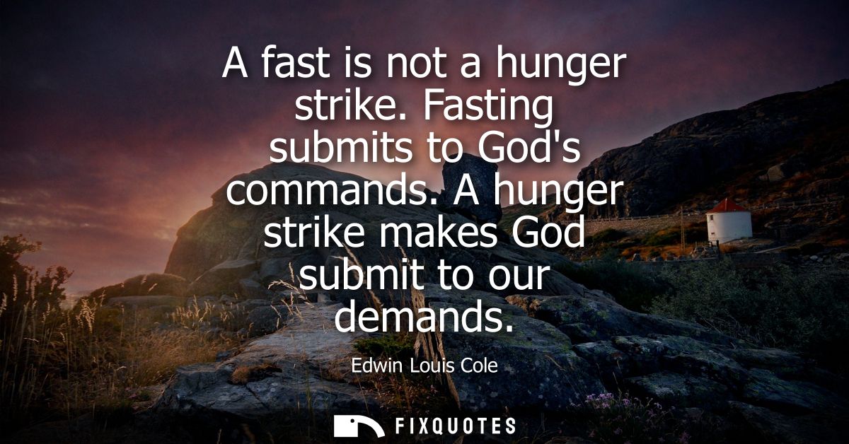 A fast is not a hunger strike. Fasting submits to Gods commands. A hunger strike makes God submit to our demands