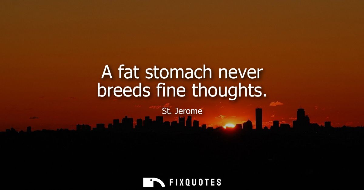 A fat stomach never breeds fine thoughts