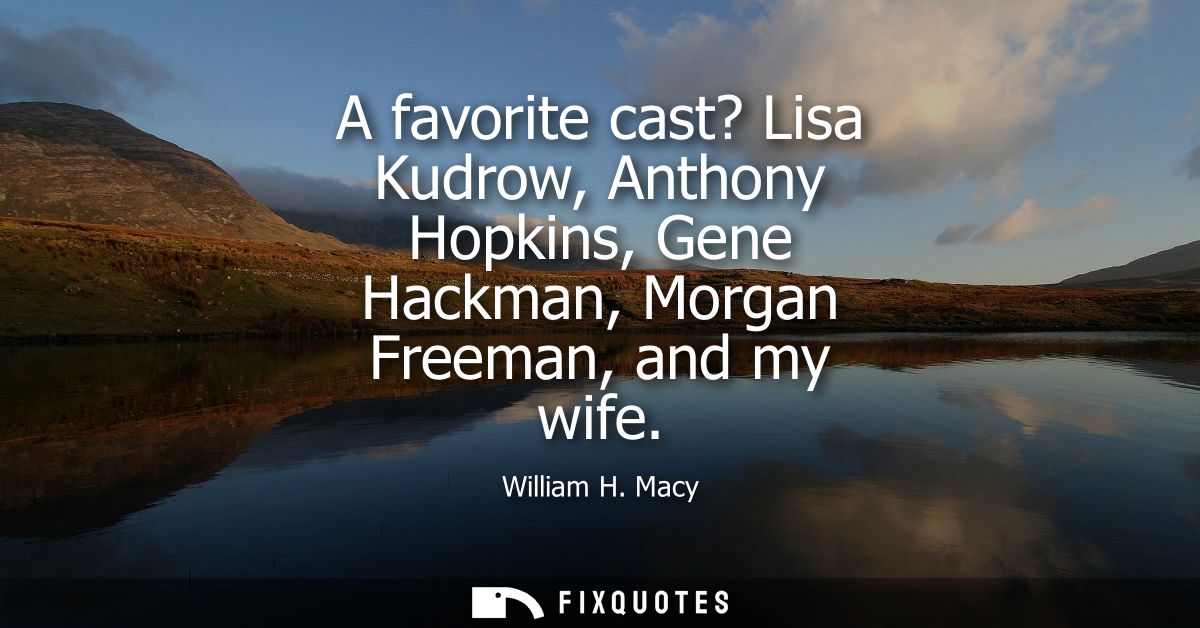 A favorite cast? Lisa Kudrow, Anthony Hopkins, Gene Hackman, Morgan Freeman, and my wife