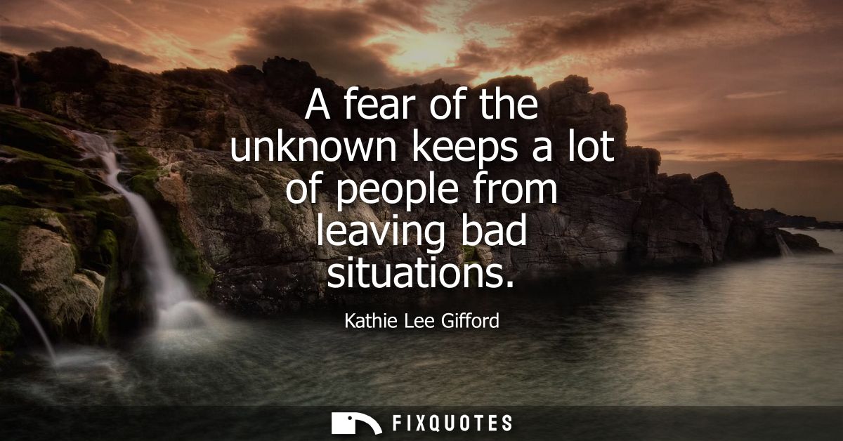 A fear of the unknown keeps a lot of people from leaving bad situations