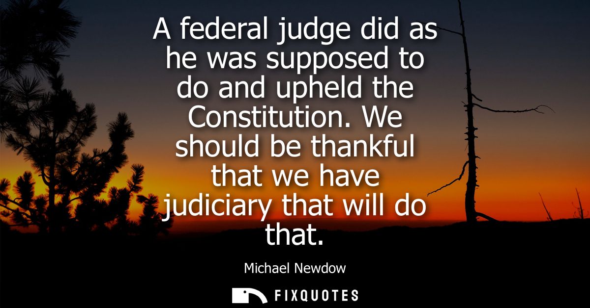 A federal judge did as he was supposed to do and upheld the Constitution. We should be thankful that we have judiciary t
