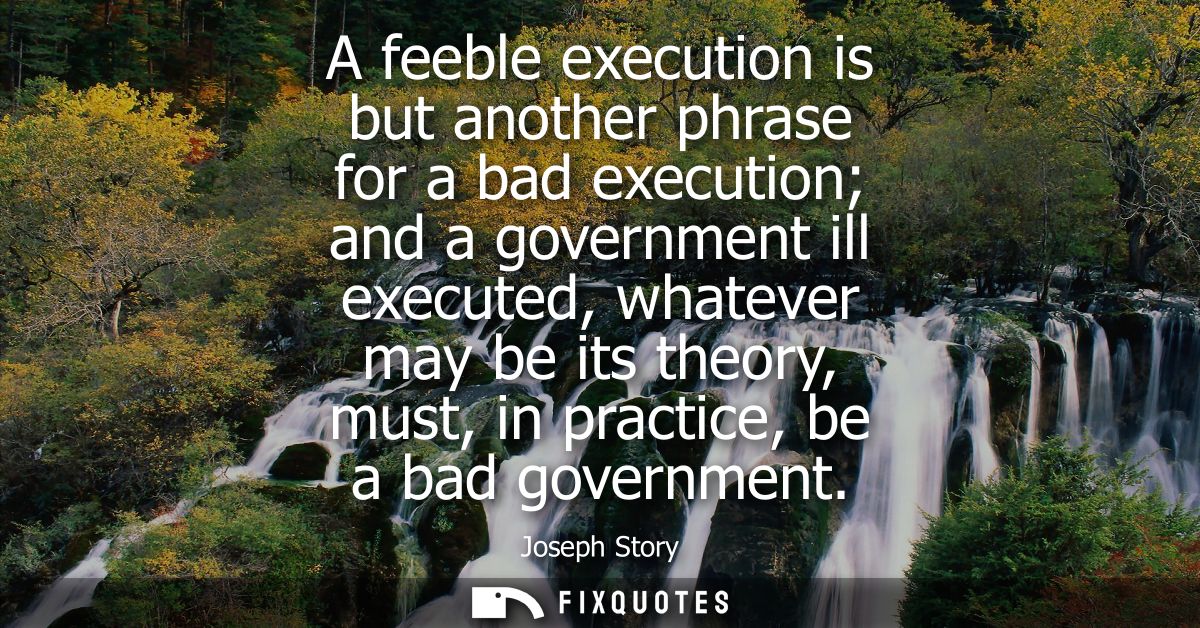 A feeble execution is but another phrase for a bad execution and a government ill executed, whatever may be its theory, 
