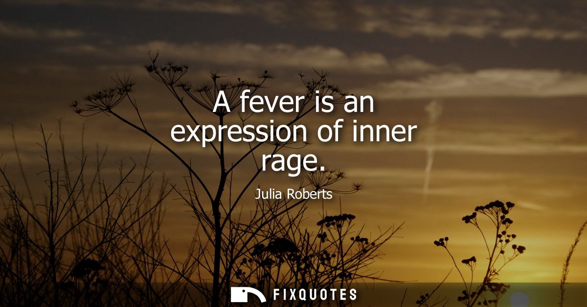 A fever is an expression of inner rage - Julia Roberts