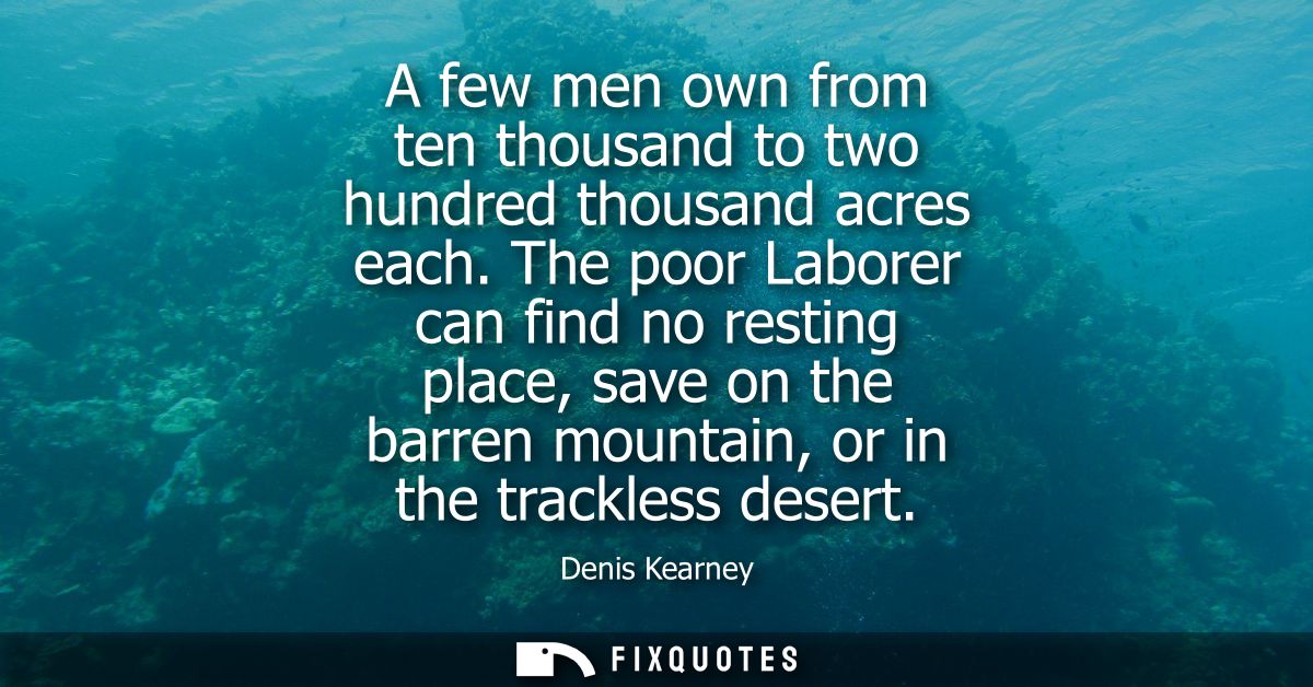 A few men own from ten thousand to two hundred thousand acres each. The poor Laborer can find no resting place, save on 