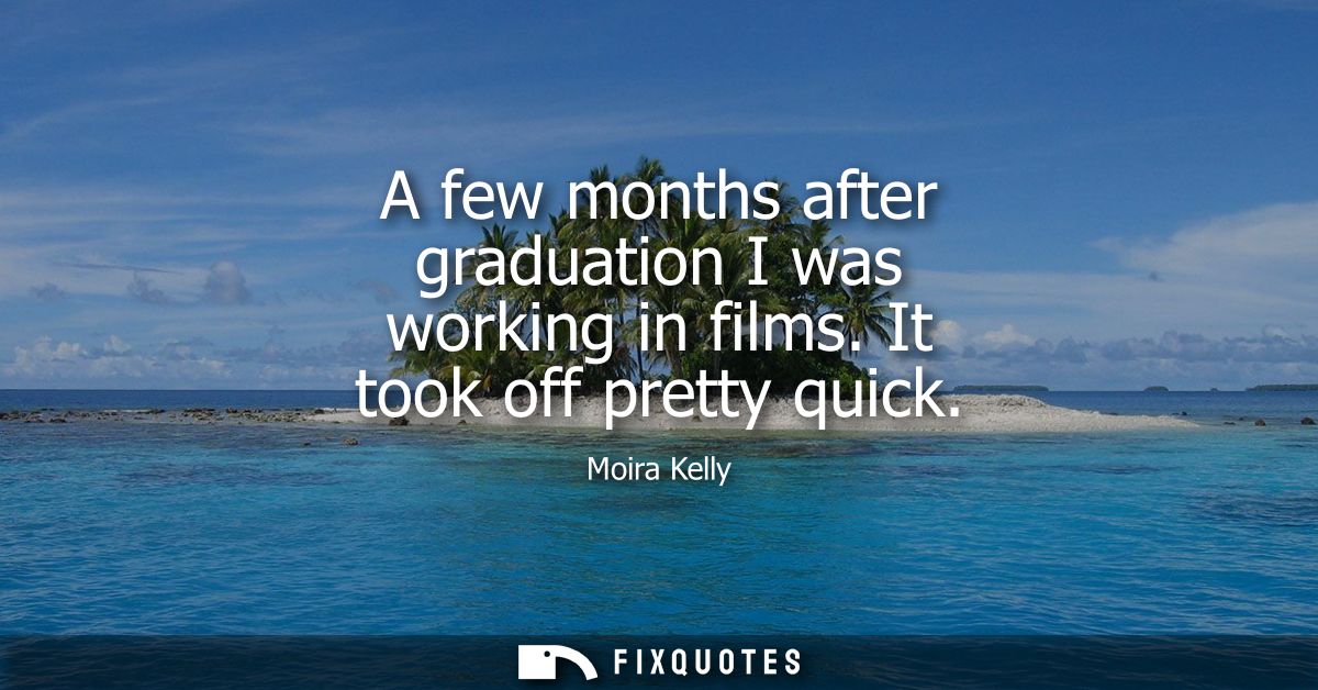 A few months after graduation I was working in films. It took off pretty quick