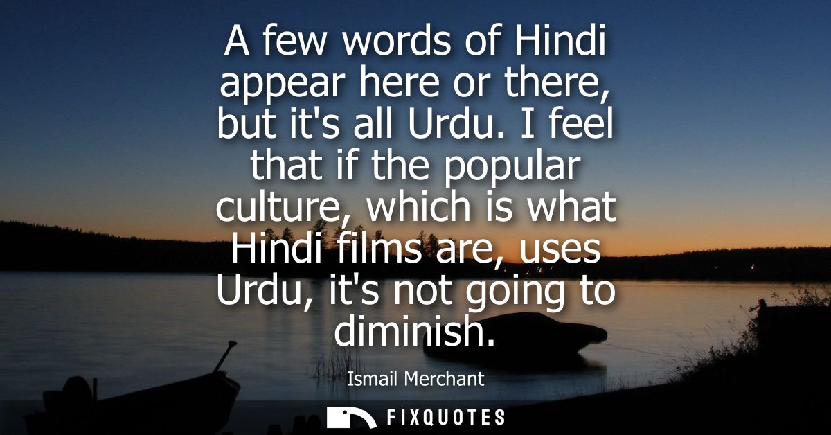 A few words of Hindi appear here or there, but its all Urdu. I feel that if the popular culture, which is what Hindi fil
