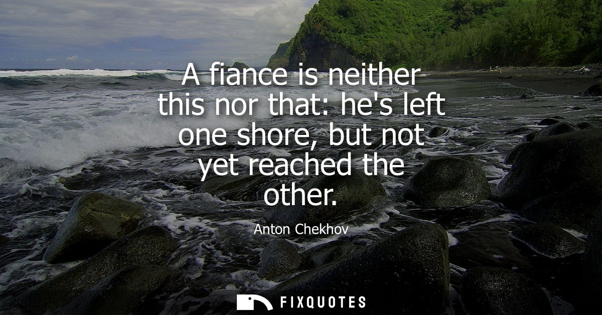 A fiance is neither this nor that: hes left one shore, but not yet reached the other