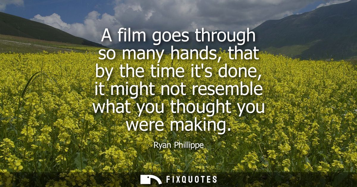 A film goes through so many hands, that by the time its done, it might not resemble what you thought you were making