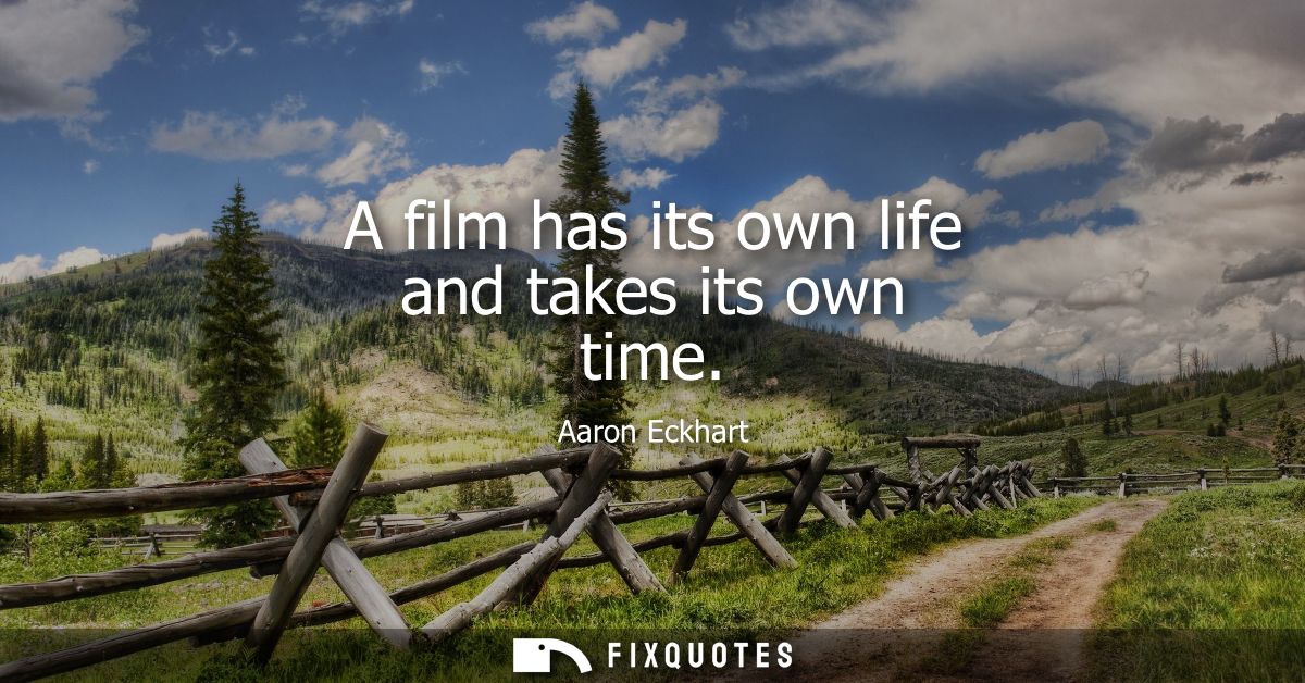 A film has its own life and takes its own time